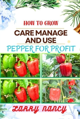 How to Grow Care Manage and Use Pepper for Profit: One Touch Guide To Gardening, Sustainable Agriculture, And Entrepreneurship In The Lucrative World by Nancy, Larry
