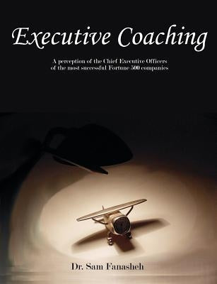 Executive Coaching: A Perception of the Chief Executive Officers of the Most Successful Fortune 500 Companies by Fanasheh, Sam
