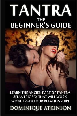 Tantra: The Beginner's Guide: Learn the Ancient Art of Tantra & that will Work Wonders in your Relationship! Discover The Secr by Atkinson, Dominique