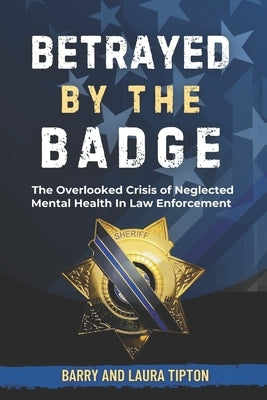 Betrayed By The Badge: The Overlooked Crisis of Neglected Mental Health In Law Enforcement by Tipton, Barry