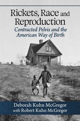 Rickets, Race and Reproduction: Contracted Pelvis and the American Way of Birth by McGregor, Deborah Kuhn