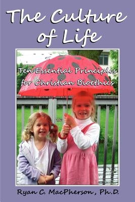 The Culture of Life: Ten Essential Principles for Christian Bioethics by MacPherson, Ryan C.