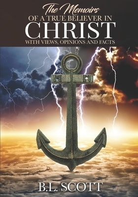 The Memoirs of a True Believer in Christ with Views, Opinions, and Facts by Scott, B. L.