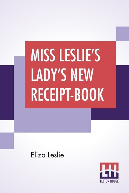 Miss Leslie's Lady's New Receipt-Book: A Useful Guide For Large Or Small Families, Containing Directions For Cooking, Preserving, Pickling by Leslie, Eliza