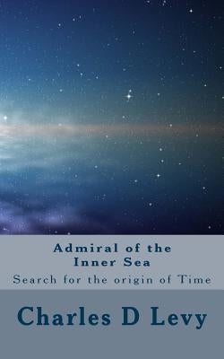 Admiral of the Inner Sea: A Search for the origin of Time by Levy, Charles D.