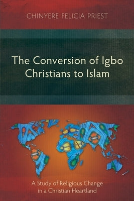 The Conversion of Igbo Christians to Islam: A Study of Religious Change in a Christian Heartland by Priest, Chinyere Felicia
