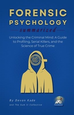 FORENSIC PSYCHOLOGY Summarized: Unlocking the Criminal Mind: A Guide to Profiling, Serial Killers, and the Science of True Crime by Kade, Devon