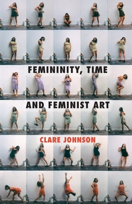 Femininity, Time and Feminist Art by Johnson, C.