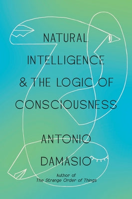 Natural Intelligence & the Logic of Consciousness by Damasio, Antonio