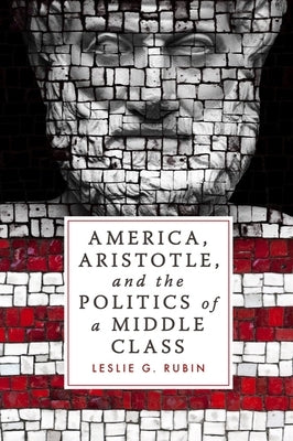 America, Aristotle, and the Politics of a Middle Class by Rubin, Leslie G.