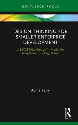 Design Thinking for Smaller Enterprise Development: a SOCIETALbyDesign Model for Adaptation to a Digital Age by Tarry, Adina