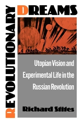 Revolutionary Dreams: Utopian Vision and Experimental Life in the Russian Revolution by Stites, Richard