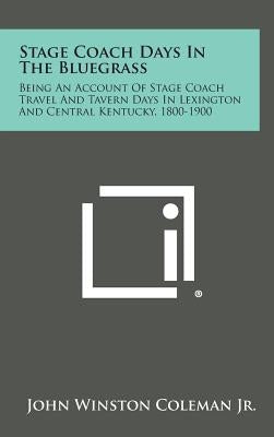 Stage Coach Days in the Bluegrass: Being an Account of Stage Coach Travel and Tavern Days in Lexington and Central Kentucky, 1800-1900 by Coleman, John Winston, Jr.