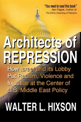 Architects of Repression: How Israel and Its Lobby Put Racism, Violence and Injustice at the Center of US Middle East Policy by Hixson, Walter L.