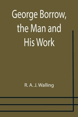 George Borrow, the Man and His Work by A. J. Walling, R.
