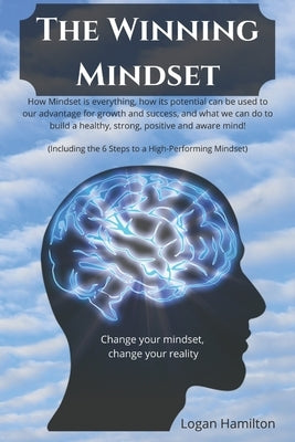 The Winning Mindset - How Mindset is everything, how its potential can be used to our advantage for growth and success, and what we as humans can do t by Hamilton, Logan