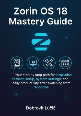 Zorin OS 18 Mastery Guide: Your step by step path for installation, desktop setup, system settings, and daily productivity after switching from Window by Lučic, Dobrovit