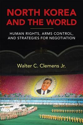 North Korea and the World: Human Rights, Arms Control, and Strategies for Negotiation by Clemens, Walter C.