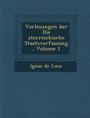 Vorlesungen �ber Die �sterreichische Staatsverfassung, Volume 1 by Luca, Ignaz De