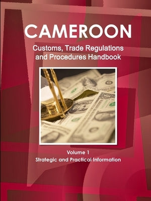 Cameroon Customs, Trade Regulations and Procedures Handbook Volume 1 Strategic and Practical Information by Ibp, Inc