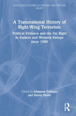 A Transnational History of Right-Wing Terrorism: Political Violence and the Far Right in Eastern and Western Europe Since 1900 by Dafinger, Johannes