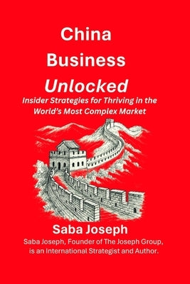 China Business Unlocked: A Strategic Guide for Foreign Executives Entering China by Joseph Ca, Saba H.
