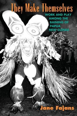 They Make Themselves: Work and Play Among the Baining of Papua New Guinea by Fajans, Jane