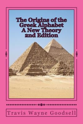 The Origins of the Greek Alphabet A New Theory: 2nd Edition by Goodsell, Travis Wayne