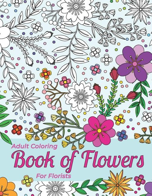 Adult Coloring Book Of Flowers For Florists Providing Stress Relief And Relaxation: Outlines Of A Large Variety Of Flowers, Grasses And Leaves For You by Therapeutic Art Books