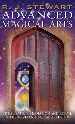 Advanced Magical Arts: Visualisation, Mediation and Ritual in the Western Magical Tradition by Stewart, R. J.