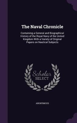 The Naval Chronicle: Containing a General and Biographical History of the Royal Navy of the United Kingdom With a Variety of Original Paper by Anonymous