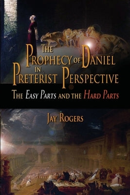 The Prophecy of Daniel in Preterist Perspective: The Easy Parts and the Hard Parts by Rogers, Jay