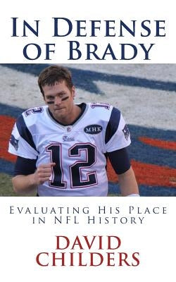 In Defense of Brady: Evaluating His Place in NFL History by Childers, David