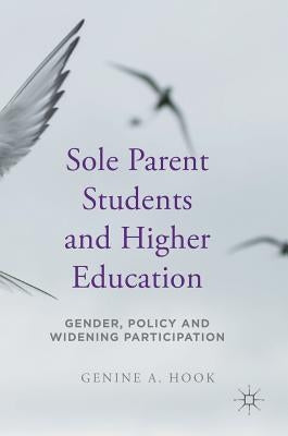 Sole Parent Students and Higher Education: Gender, Policy and Widening Participation by Hook, Genine a.