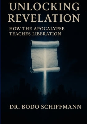 Unlocking Revelation: How the Apocalypse Teaches Liberation by Schiffmann, Bodo