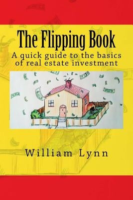 The Flipping Book: A Quick Guide to the Basics of Real Estate Investment by Lynn, William