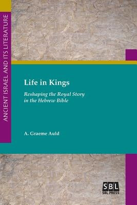 Life in Kings: Reshaping the Royal Story in the Hebrew Bible by Auld, A. Graeme