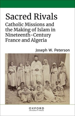 Sacred Rivals: Catholic Missions and the Making of Islam in Nineteenth-Century France and Algeria by Peterson, Joseph W.