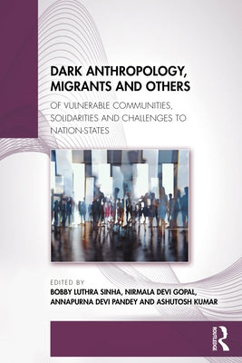 Dark Anthropology, Migrants and Others: Of Vulnerable Communities, Solidarities and Challenges to Nation-States by Luthra Sinha, Bobby