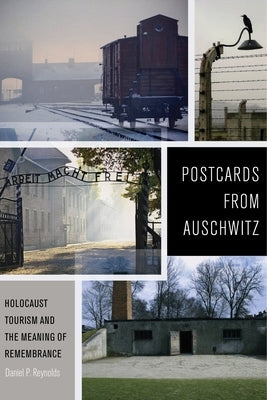 Postcards from Auschwitz: Holocaust Tourism and the Meaning of Remembrance by Reynolds, Daniel P.