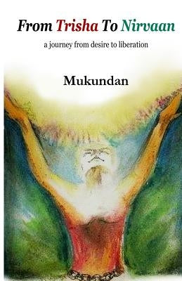 From Trisha to Nirvaan: A Journey from Desire to Liberation by , Mukundan