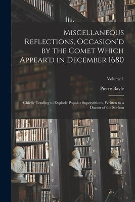 Miscellaneous Reflections, Occasion'd by the Comet Which Appear'd in December 1680: Chiefly Tending to Explode Popular Superstitions. Written to a Doc by Bayle, Pierre
