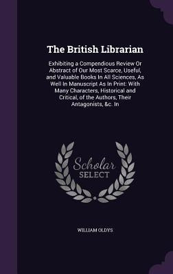 The British Librarian: Exhibiting a Compendious Review Or Abstract of Our Most Scarce, Useful, and Valuable Books In All Sciences, As Well In by Oldys, William