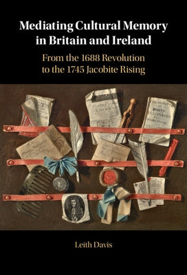 Mediating Cultural Memory in Britain and Ireland: From the 1688 Revolution to the 1745 Jacobite Rising by Davis, Leith