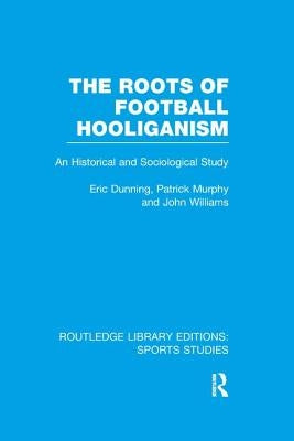 The Roots of Football Hooliganism (Rle Sports Studies): An Historical and Sociological Study by Dunning, Eric