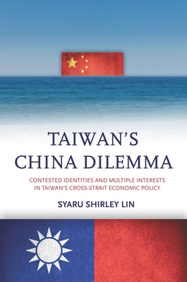 Taiwan's China Dilemma: Contested Identities and Multiple Interests in Taiwan's Cross-Strait Economic Policy by Lin, Syaru Shirley