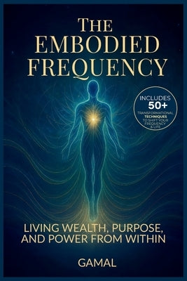 The Embodied Frequency: Living Wealth, Purpose & Power from Within by S, Gamal