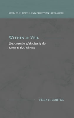 Within the Veil: The Ascension of the Son in the Letter to the Hebrews by Cortez, Félix H.
