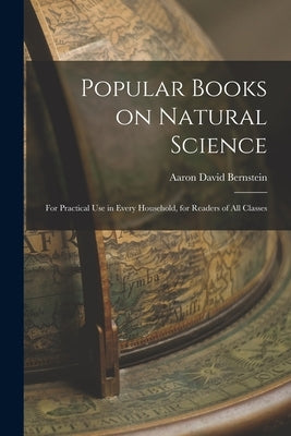 Popular Books on Natural Science: For Practical Use in Every Household, for Readers of All Classes by Bernstein, Aaron David