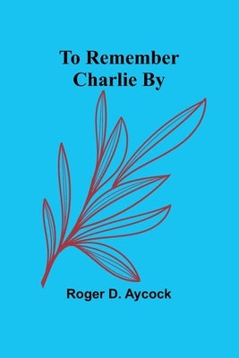 To Remember Charlie By by D. Aycock, Roger